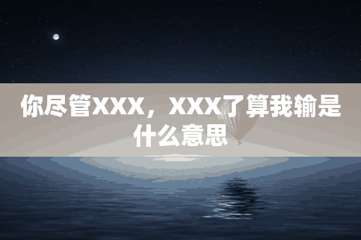 你尽管XXX，XXX了算我输是什么意思